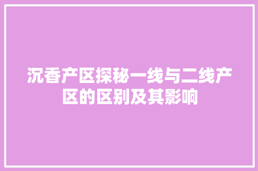沉香产区探秘一线与二线产区的区别及其影响
