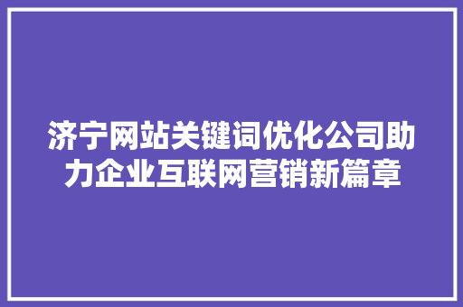 济宁网站关键词优化公司助力企业互联网营销新篇章
