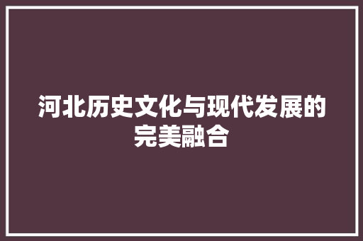 河北历史文化与现代发展的完美融合