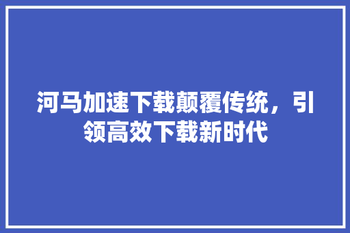 河马加速下载颠覆传统，引领高效下载新时代