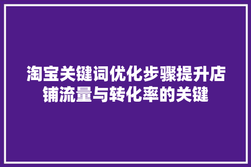 淘宝关键词优化步骤提升店铺流量与转化率的关键