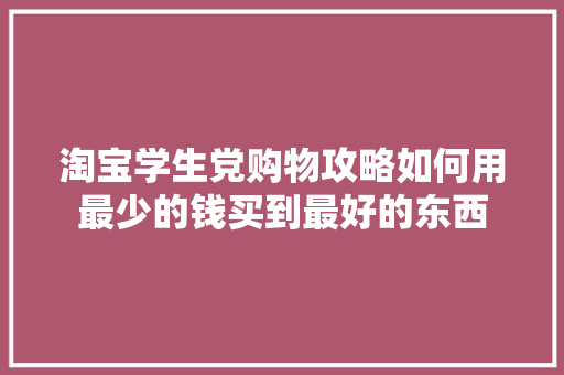 淘宝学生党购物攻略如何用最少的钱买到最好的东西