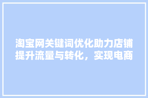 淘宝网关键词优化助力店铺提升流量与转化，实现电商盈利新突破