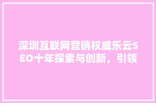 深圳互联网营销权威乐云SEO十年探索与创新，引领行业新风向