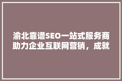 渝北靠谱SEO一站式服务商助力企业互联网营销，成就品牌辉煌