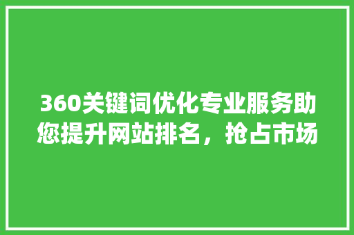 360关键词优化专业服务助您提升网站排名，抢占市场先机_360关键词优化哪家好