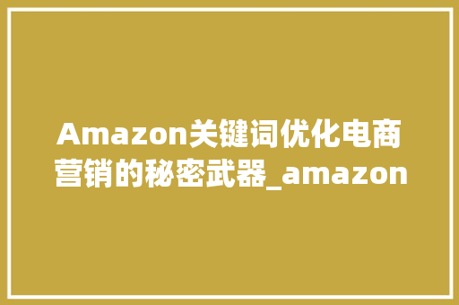 Amazon关键词优化电商营销的秘密武器_amazon如何优化关键词