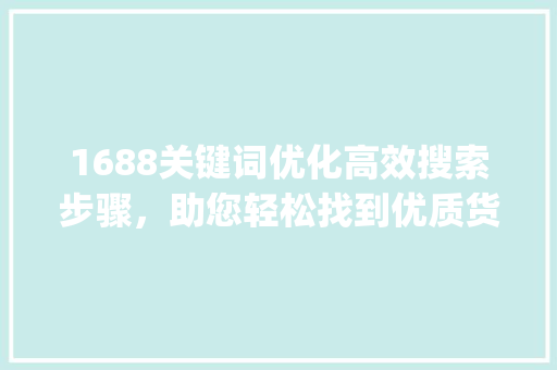 1688关键词优化高效搜索步骤，助您轻松找到优质货源_1688搜索关键词优化