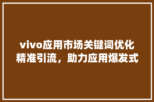 vivo应用市场关键词优化精准引流，助力应用爆发式增长_vivo应用市场关键词优化