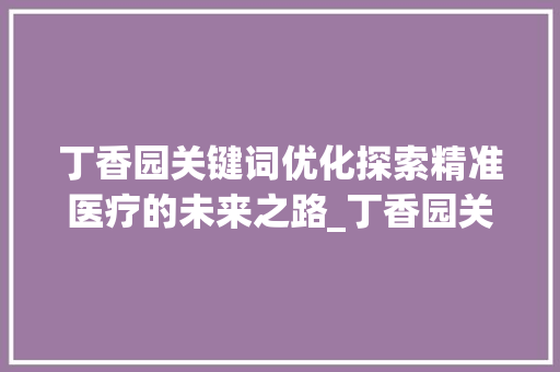 丁香园关键词优化探索精准医疗的未来之路_丁香园关键词优化