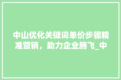 中山优化关键词单价步骤精准营销，助力企业腾飞_中山优化关键词单价