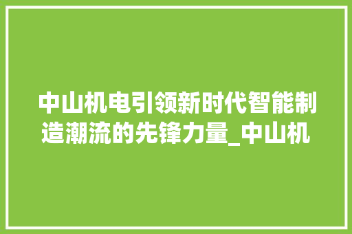 中山机电引领新时代智能制造潮流的先锋力量_中山机电关键词优化