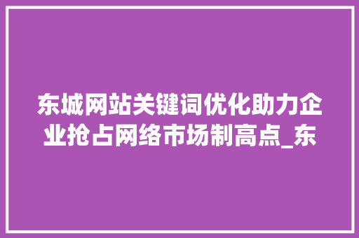 东城网站关键词优化助力企业抢占网络市场制高点_东城网站关键词优化公司