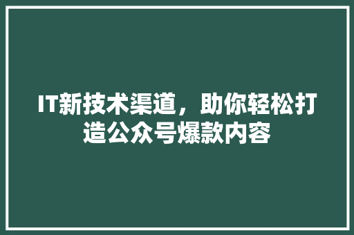 IT新技术渠道，助你轻松打造公众号爆款内容 后端技术