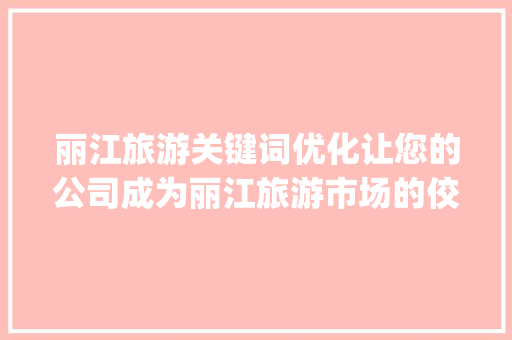 丽江旅游关键词优化让您的公司成为丽江旅游市场的佼佼者_丽江关键词优化公司