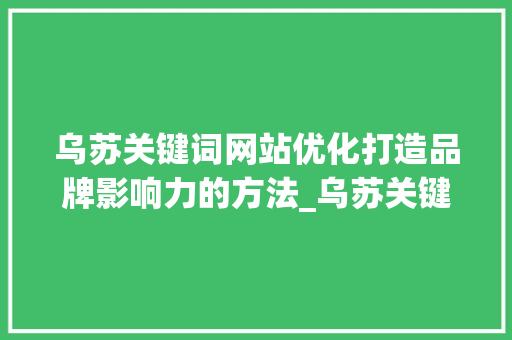 乌苏关键词网站优化打造品牌影响力的方法_乌苏关键词网站优化