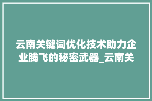 云南关键词优化技术助力企业腾飞的秘密武器_云南关键词优化技术