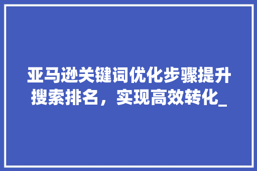亚马逊关键词优化步骤提升搜索排名，实现高效转化_亚马逊的关键词如何优化