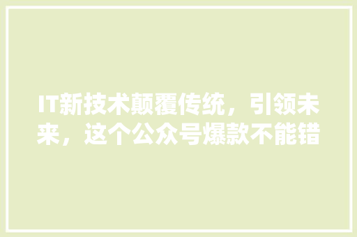 IT新技术颠覆传统，引领未来，这个公众号爆款不能错过！