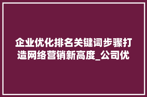 企业优化排名关键词步骤打造网络营销新高度_公司优化排名关键词