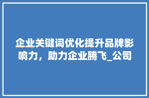企业关键词优化提升品牌影响力，助力企业腾飞_公司优化关键词公司