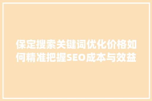 保定搜索关键词优化价格如何精准把握SEO成本与效益_保定搜索关键词优化价格