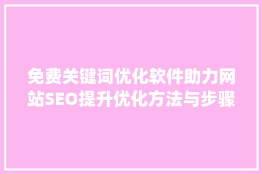 免费关键词优化软件助力网站SEO提升优化方法与步骤_免费关键词优化软件下