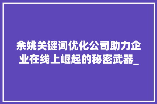余姚关键词优化公司助力企业在线上崛起的秘密武器_余姚找关键词优化公司