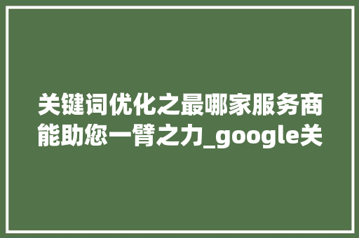 关键词优化之最哪家服务商能助您一臂之力_google关键词优化哪家好