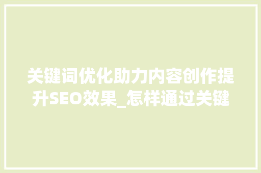 关键词优化助力内容创作提升SEO效果_怎样通过关键词优化