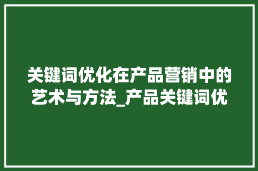 关键词优化在产品营销中的艺术与方法_产品关键词优化怎么写