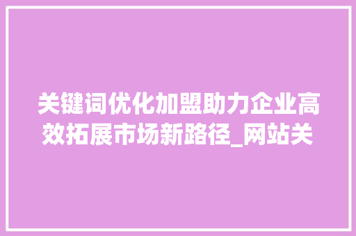 关键词优化加盟助力企业高效拓展市场新路径_网站关键词优化加盟