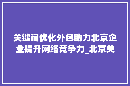 关键词优化外包助力北京企业提升网络竞争力_北京关键词优化外包