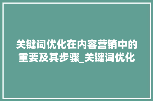 关键词优化在内容营销中的重要及其步骤_关键词优化重要