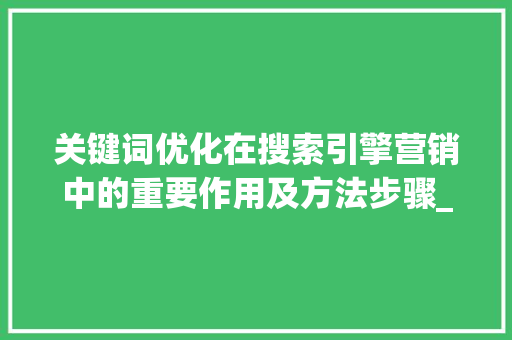 关键词优化在搜索引擎营销中的重要作用及方法步骤_页面关键词的优化效果