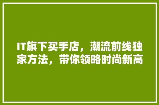 IT旗下买手店，潮流前线独家方法，带你领略时尚新高度！