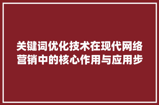 关键词优化技术在现代网络营销中的核心作用与应用步骤_关键词优化技术包括