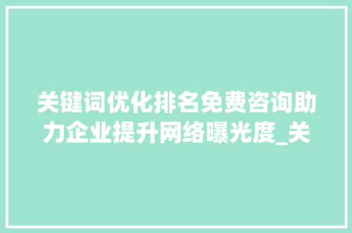 关键词优化排名免费咨询助力企业提升网络曝光度_关键词优化排名免费咨询