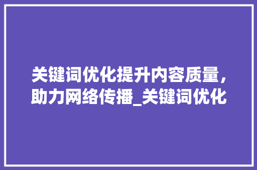 关键词优化提升内容质量，助力网络传播_关键词优化起到什么作用