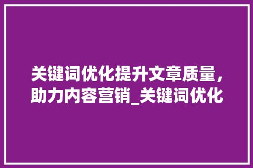 关键词优化提升文章质量，助力内容营销_关键词优化和思路