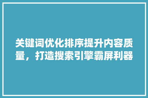 关键词优化排序提升内容质量，打造搜索引擎霸屏利器_单个关键词怎么优化排序
