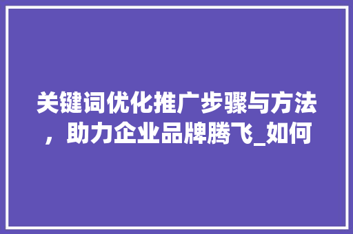 关键词优化推广步骤与方法，助力企业品牌腾飞_如何关键词优化推广