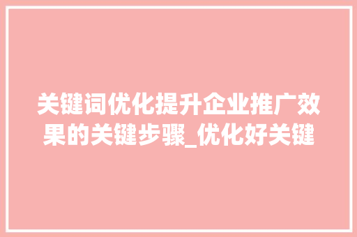 关键词优化提升企业推广效果的关键步骤_优化好关键词推广