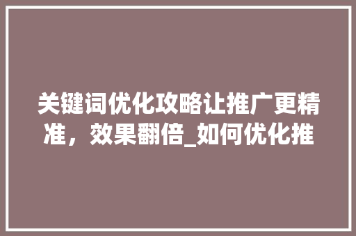 关键词优化攻略让推广更精准，效果翻倍_如何优化推广中关键词