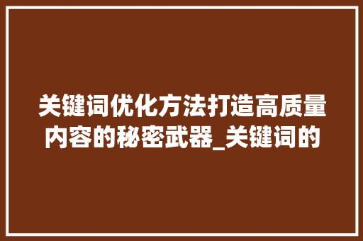 关键词优化方法打造高质量内容的秘密武器_关键词的优化方法玩法