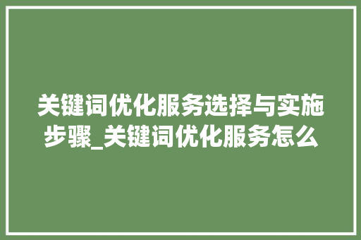 关键词优化服务选择与实施步骤_关键词优化服务怎么选择