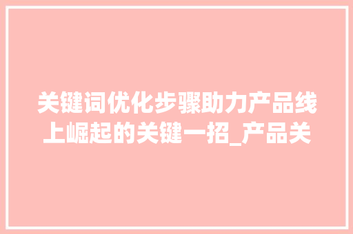 关键词优化步骤助力产品线上崛起的关键一招_产品关键词优化建议