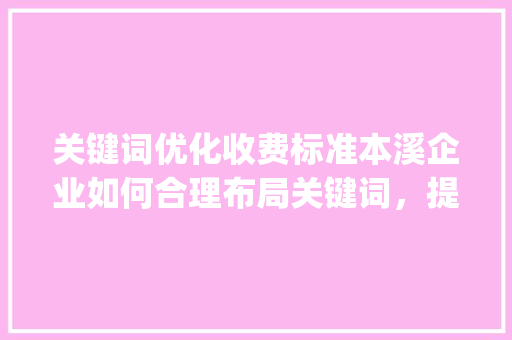 关键词优化收费标准本溪企业如何合理布局关键词，提升SEO效果_本溪关键词优化如何收费