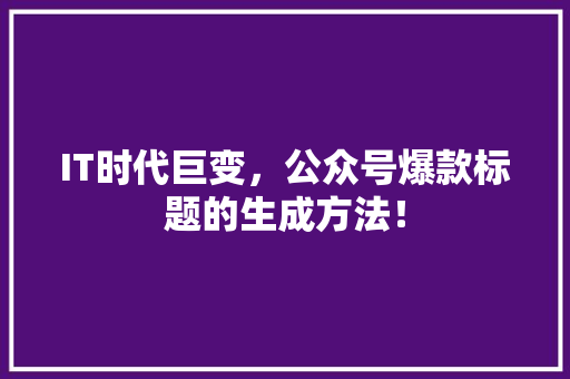 IT时代巨变，公众号爆款标题的生成方法！ 项目报告
