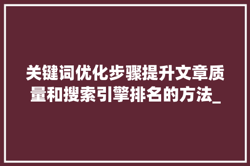 关键词优化步骤提升文章质量和搜索引擎排名的方法_指定关键词优化方法包括